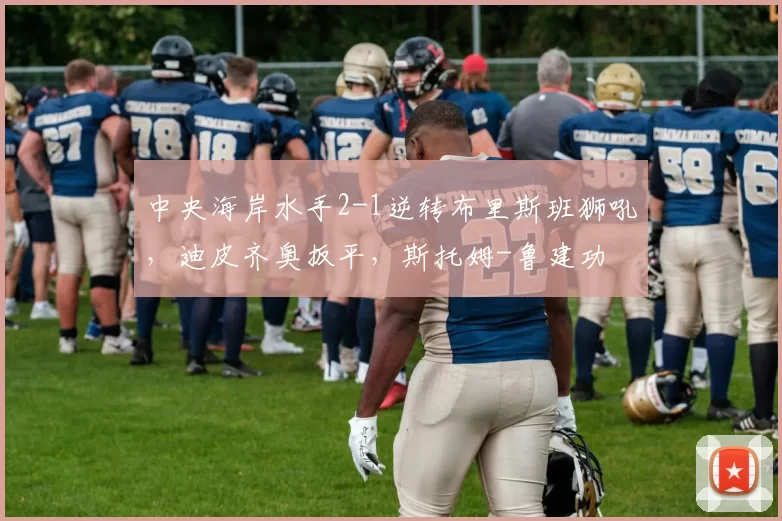中央海岸水手2-1逆转布里斯班狮吼，迪皮齐奥扳平，斯托姆-鲁建功