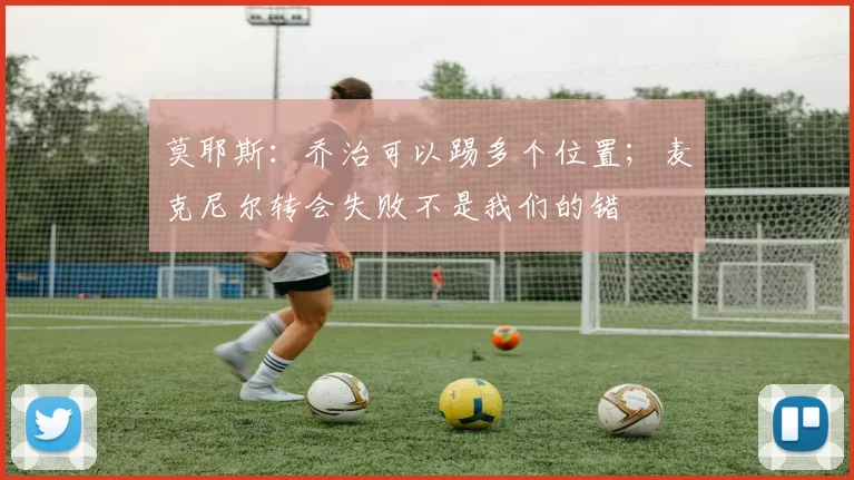 莫耶斯：乔治可以踢多个位置；麦克尼尔转会失败不是我们的错