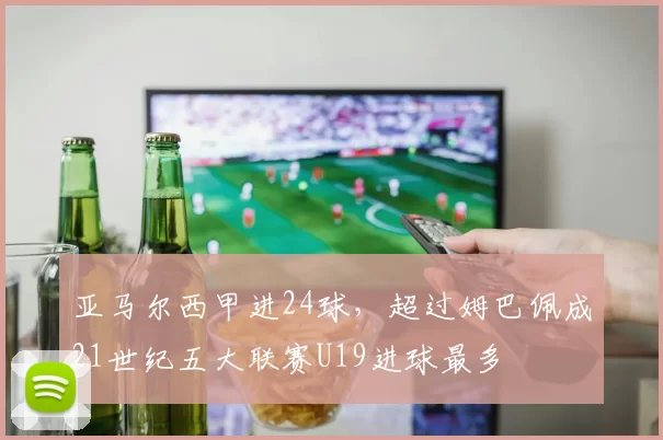 亚马尔西甲进24球，超过姆巴佩成21世纪五大联赛U19进球最多